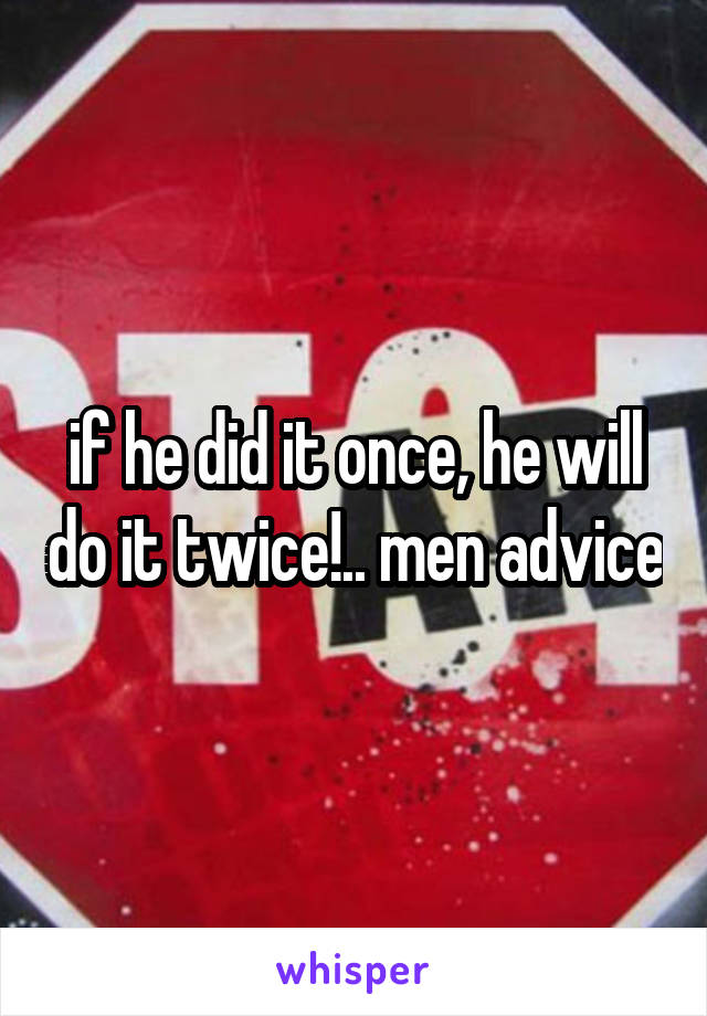 if he did it once, he will do it twice!.. men advice