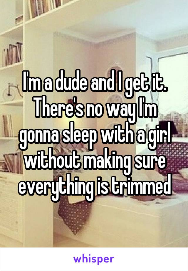 I'm a dude and I get it. There's no way I'm gonna sleep with a girl without making sure everything is trimmed