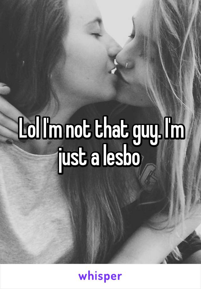 Lol I'm not that guy. I'm just a lesbo 