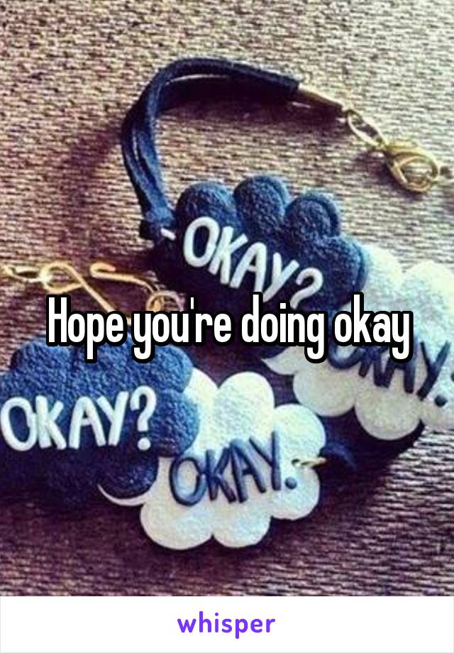Hope you're doing okay