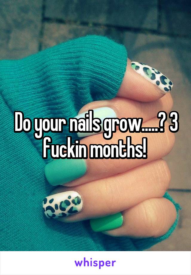 Do your nails grow.....? 3 fuckin months! 