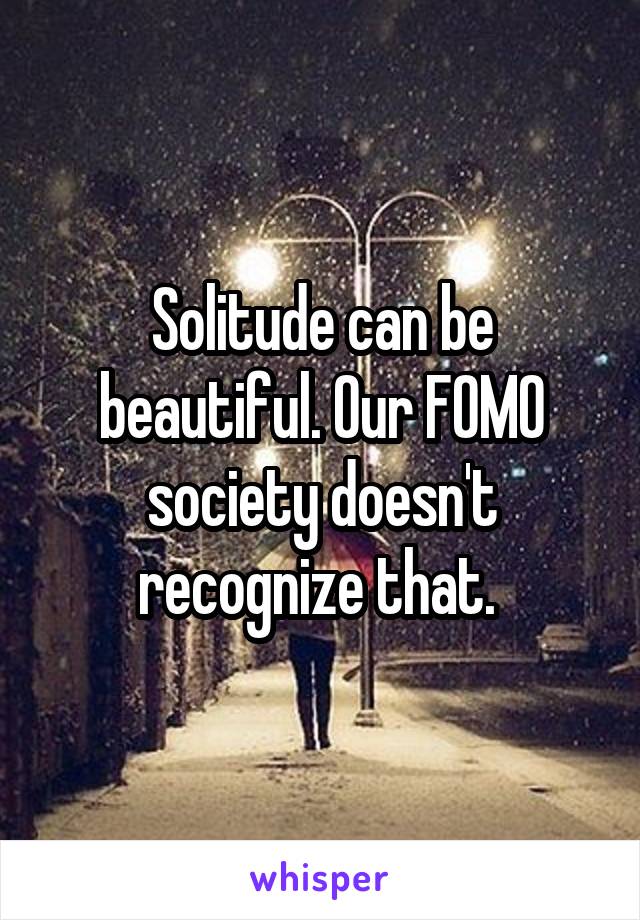 Solitude can be beautiful. Our FOMO society doesn't recognize that. 