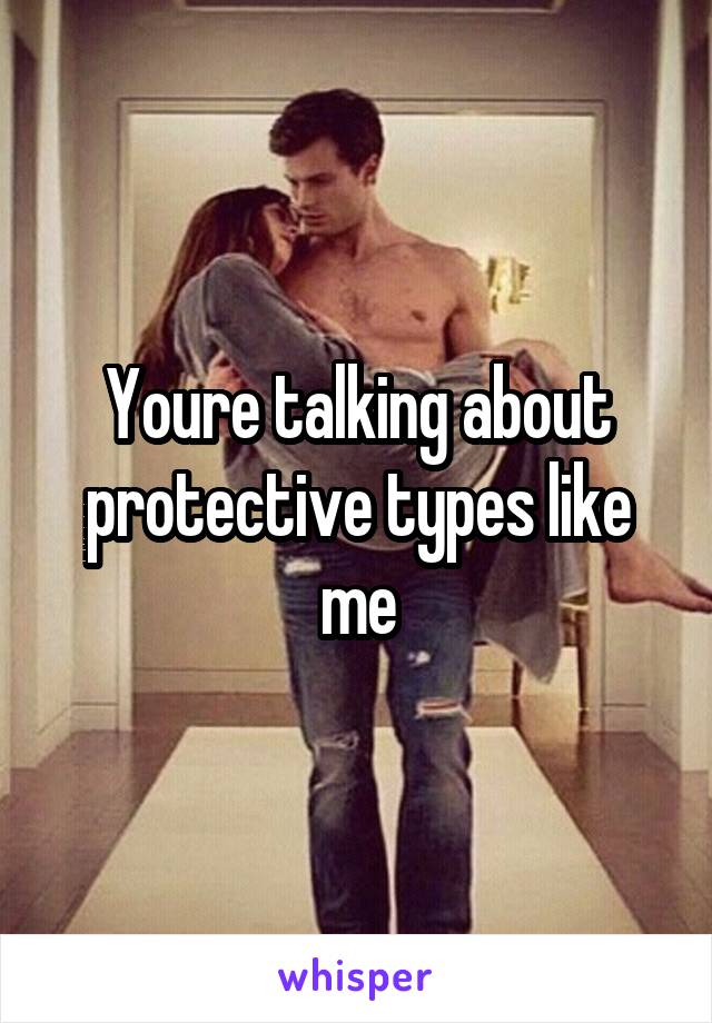 Youre talking about protective types like me