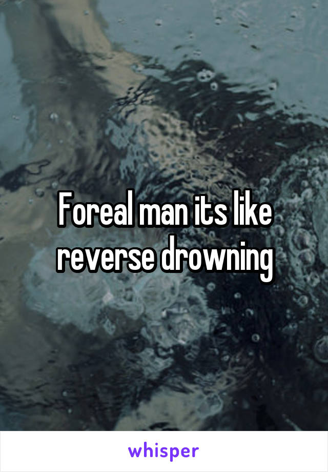 Foreal man its like reverse drowning