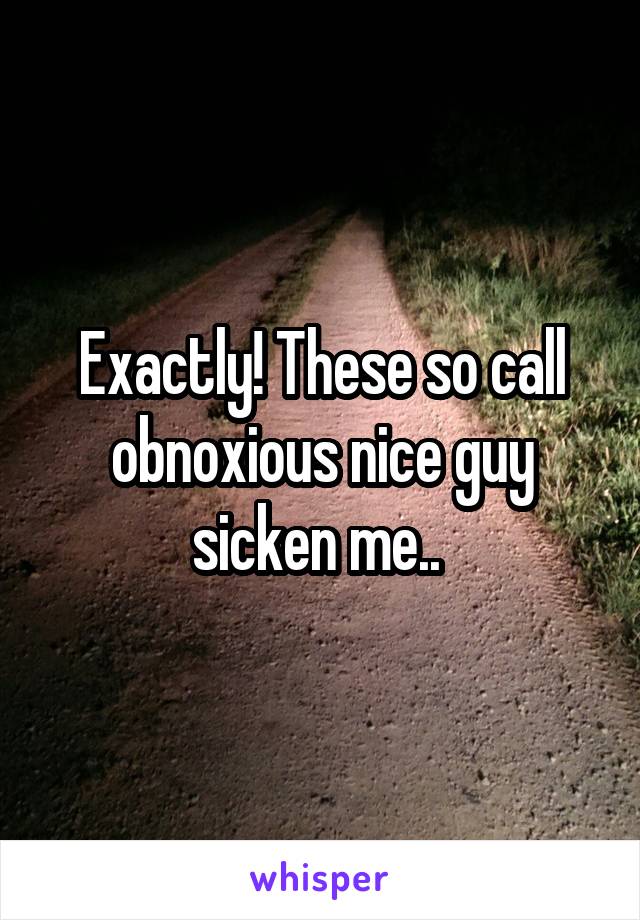 Exactly! These so call obnoxious nice guy sicken me.. 