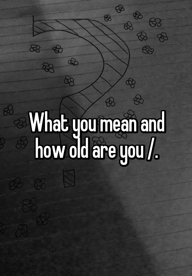 what-you-mean-and-how-old-are-you