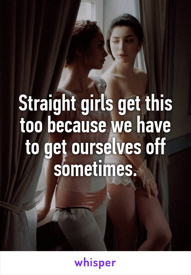 Straight girls get this too because we have to get ourselves off sometimes.