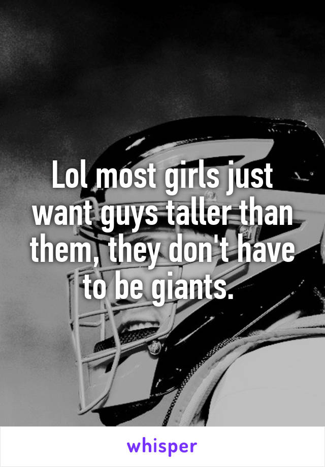 Lol most girls just want guys taller than them, they don't have to be giants. 