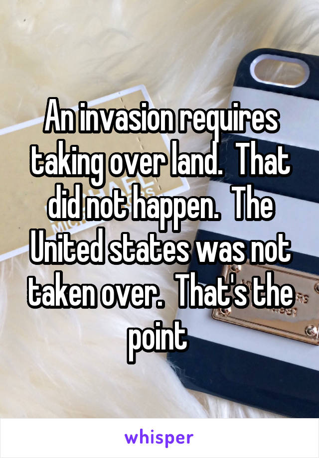 An invasion requires taking over land.  That did not happen.  The United states was not taken over.  That's the point 