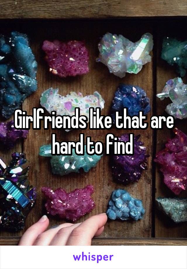 Girlfriends like that are hard to find 