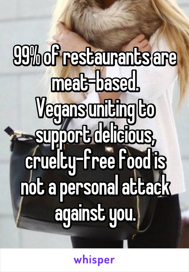 99% of restaurants are meat-based.
Vegans uniting to support delicious, cruelty-free food is not a personal attack against you.