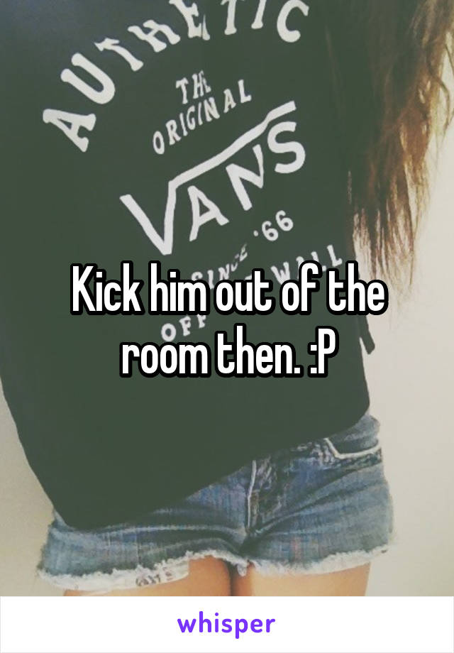 Kick him out of the room then. :P