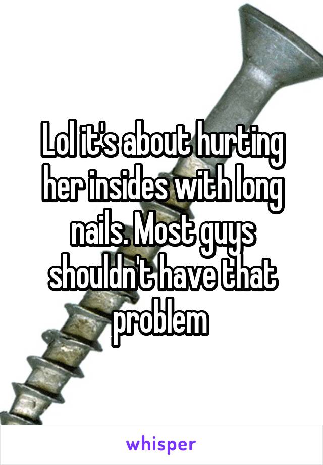 Lol it's about hurting her insides with long nails. Most guys shouldn't have that problem 