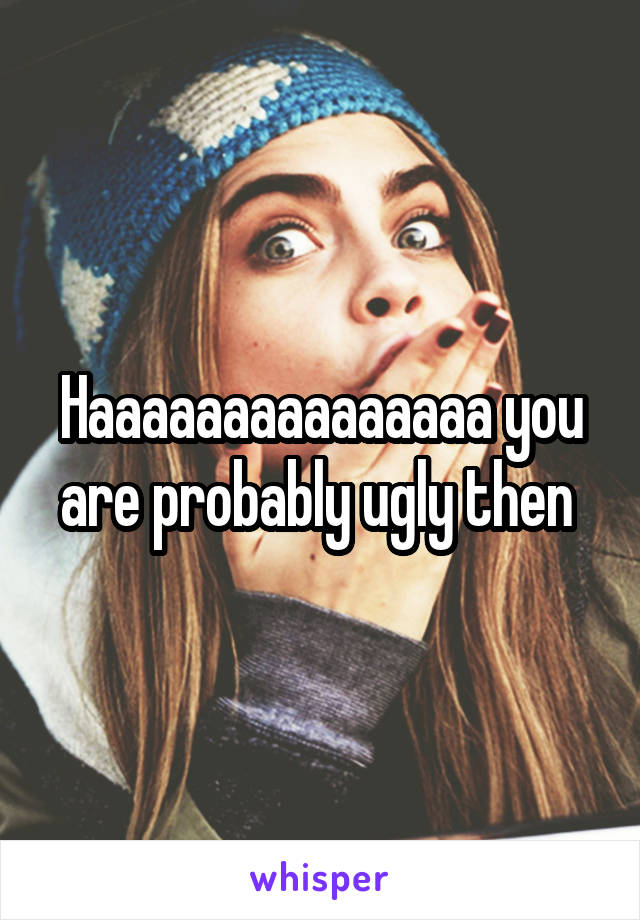 Haaaaaaaaaaaaaaa you are probably ugly then 