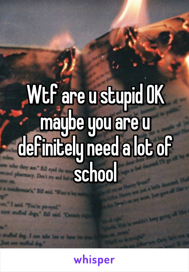 Wtf are u stupid OK maybe you are u definitely need a lot of school