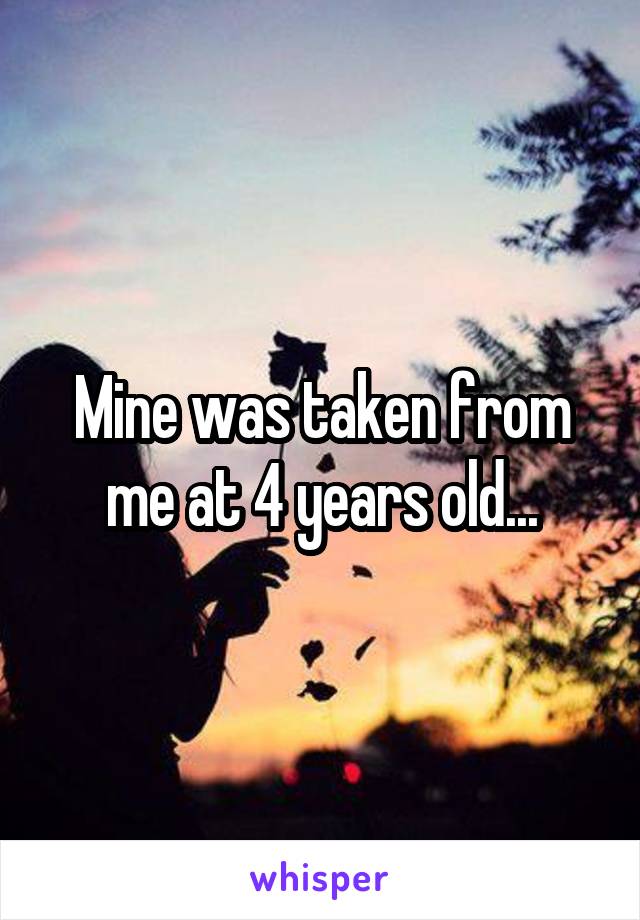 Mine was taken from me at 4 years old...