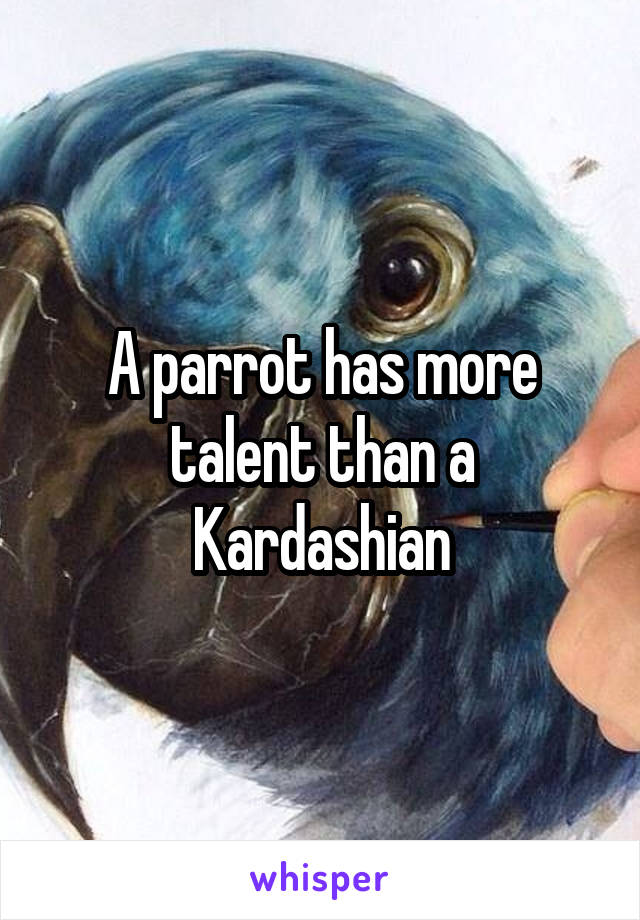 A parrot has more talent than a Kardashian
