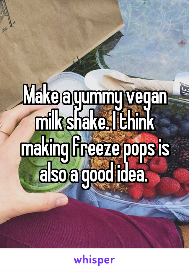 Make a yummy vegan milk shake. I think making freeze pops is also a good idea. 