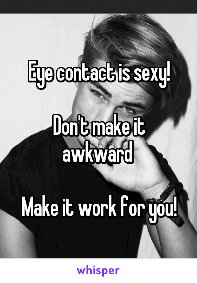 Eye contact is sexy!

Don't make it awkward 

Make it work for you!