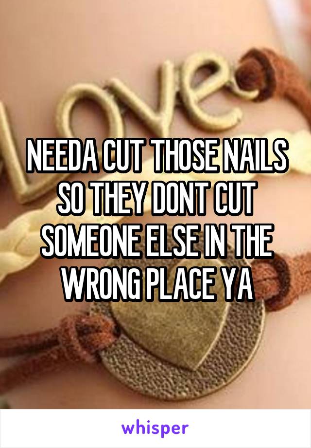 NEEDA CUT THOSE NAILS SO THEY DONT CUT SOMEONE ELSE IN THE WRONG PLACE YA