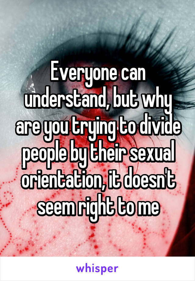 Everyone can understand, but why are you trying to divide people by their sexual orientation, it doesn't seem right to me