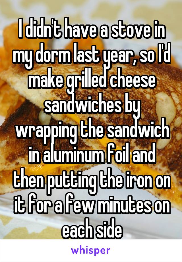 I didn't have a stove in my dorm last year, so I'd make grilled cheese sandwiches by wrapping the sandwich in aluminum foil and then putting the iron on it for a few minutes on each side