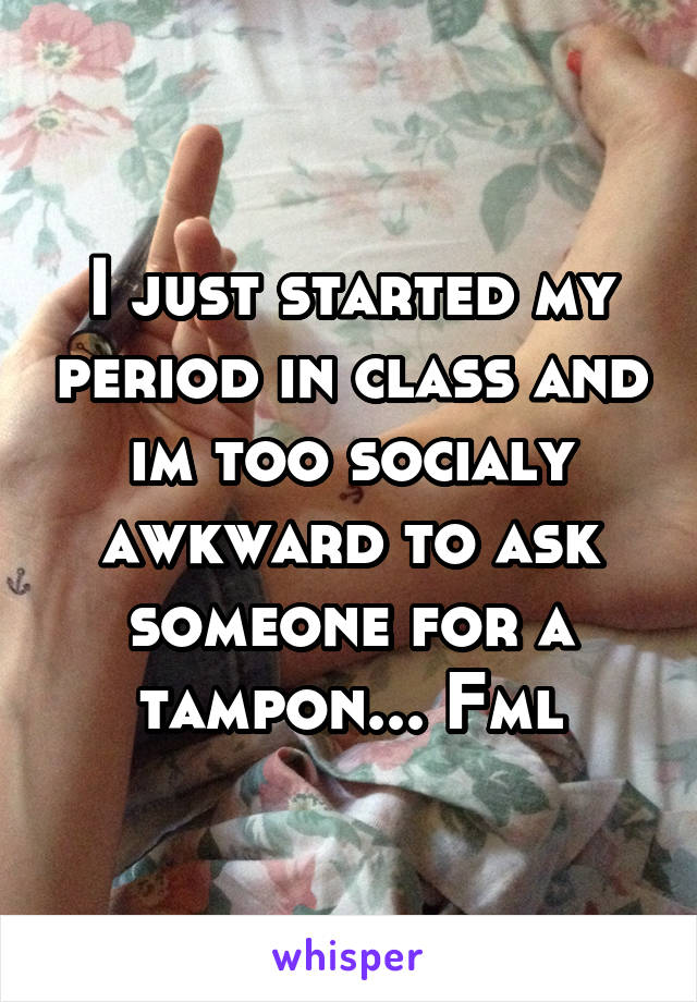 I just started my period in class and im too socialy awkward to ask someone for a tampon... Fml