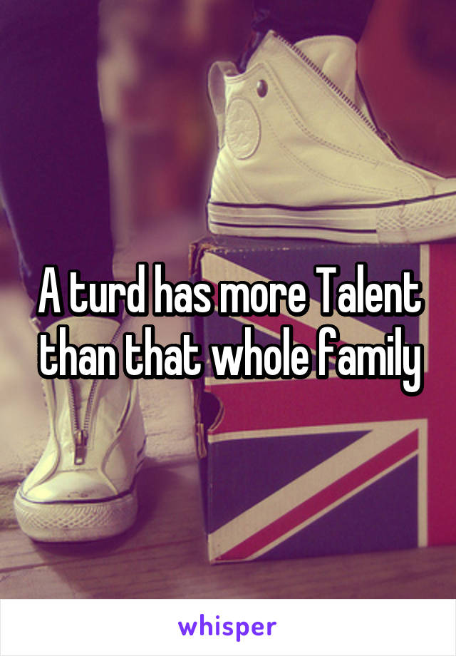 A turd has more Talent than that whole family