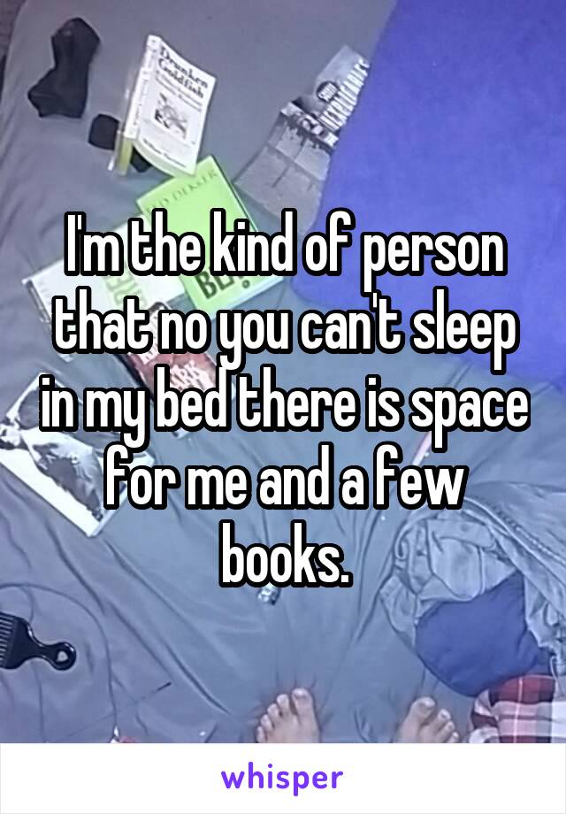 I'm the kind of person that no you can't sleep in my bed there is space for me and a few books.