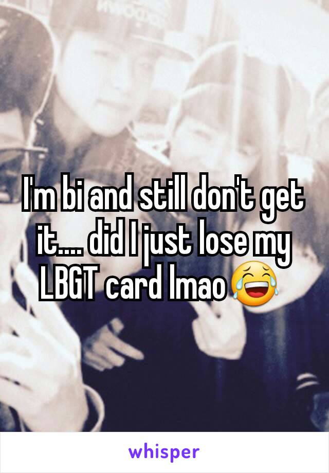 I'm bi and still don't get it.... did I just lose my LBGT card lmao😂 