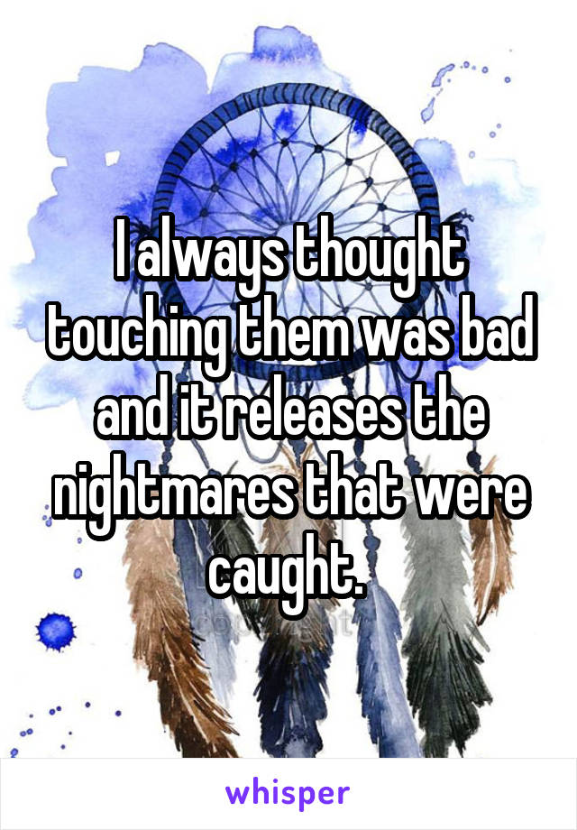 I always thought touching them was bad and it releases the nightmares that were caught. 