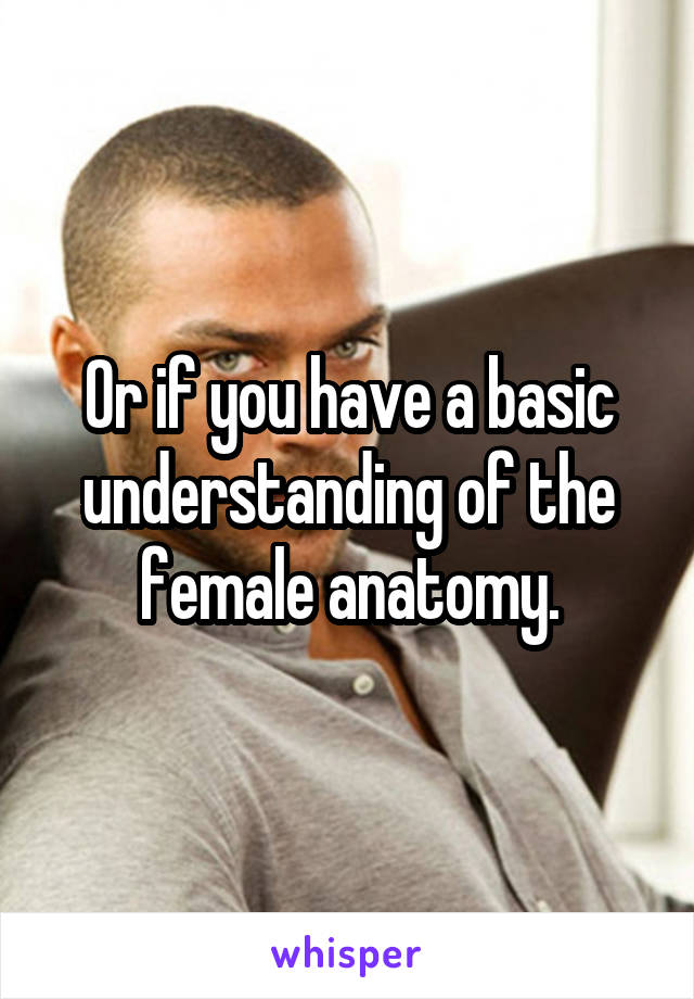 Or if you have a basic understanding of the female anatomy.