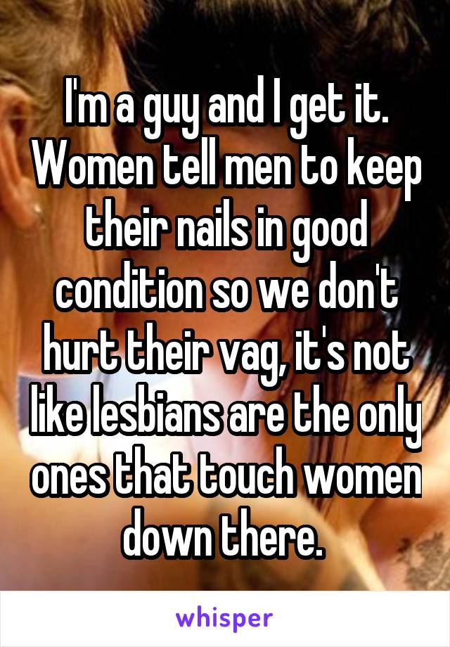 I'm a guy and I get it. Women tell men to keep their nails in good condition so we don't hurt their vag, it's not like lesbians are the only ones that touch women down there. 