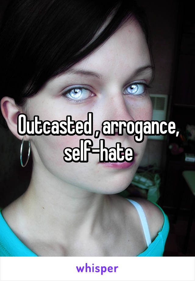 Outcasted , arrogance, self-hate