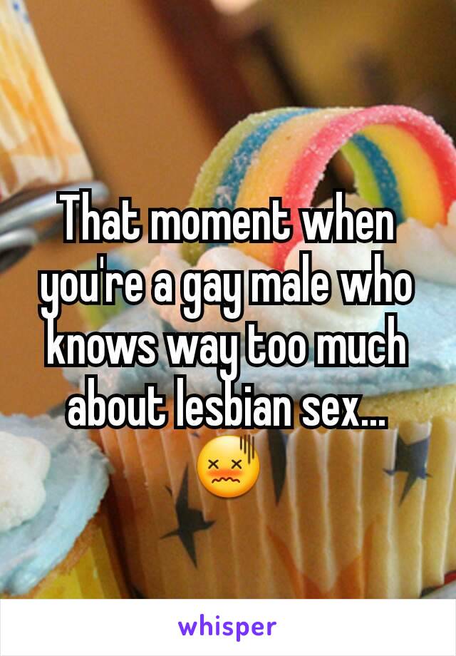 That moment when you're a gay male who knows way too much about lesbian sex... 😖