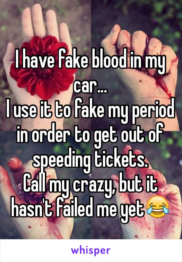 I have fake blood in my car... 
I use it to fake my period in order to get out of speeding tickets.
Call my crazy, but it hasn't failed me yet😂