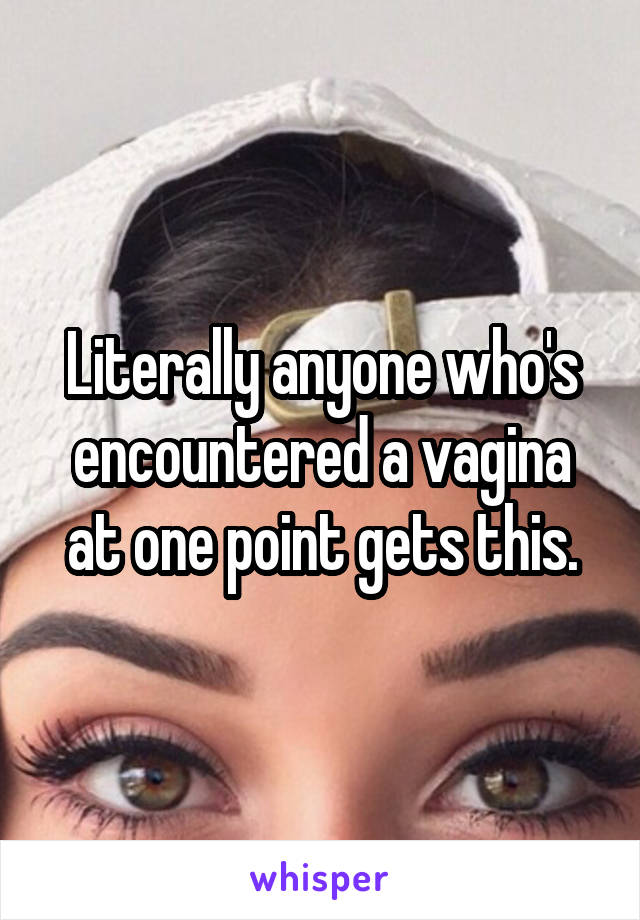 Literally anyone who's encountered a vagina at one point gets this.