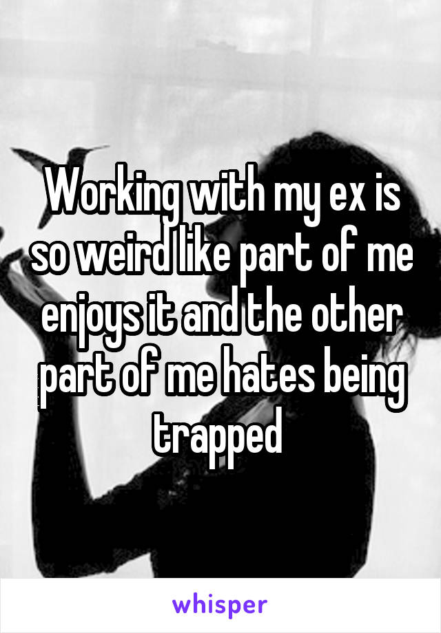 Working with my ex is so weird like part of me enjoys it and the other part of me hates being trapped 