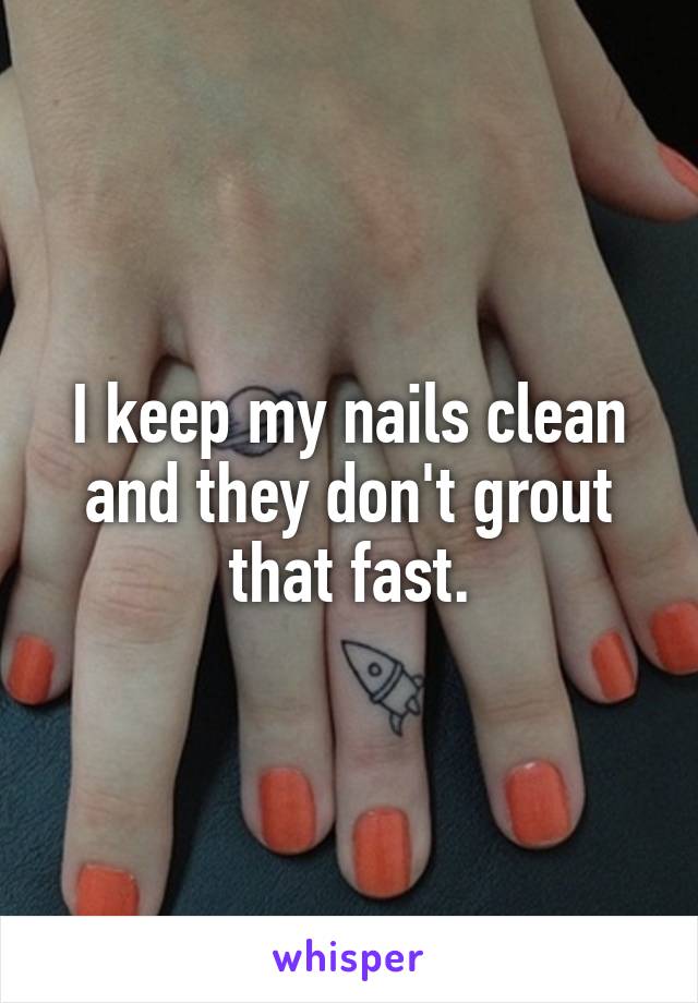 I keep my nails clean and they don't grout that fast.