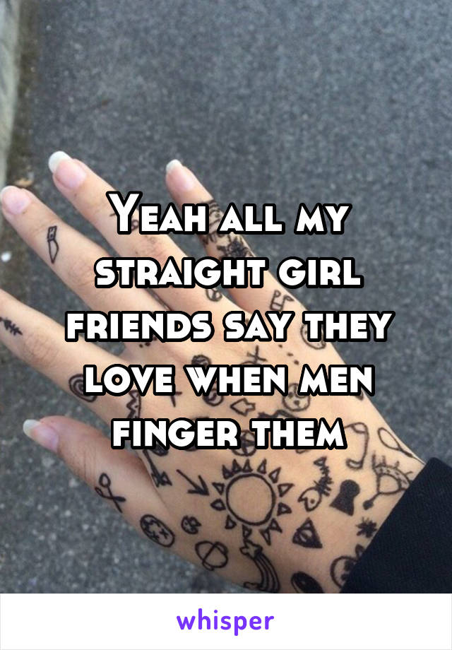 Yeah all my straight girl friends say they love when men finger them