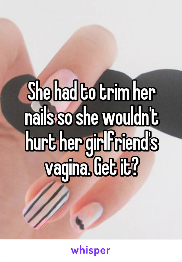 She had to trim her nails so she wouldn't hurt her girlfriend's vagina. Get it?