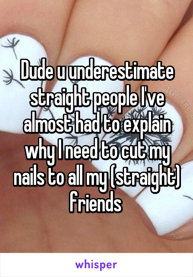 Dude u underestimate straight people I've almost had to explain why I need to cut my nails to all my (straight) friends 