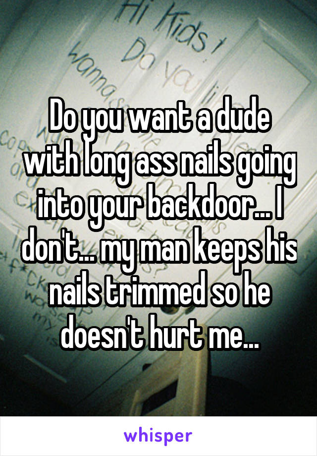 Do you want a dude with long ass nails going into your backdoor... I don't... my man keeps his nails trimmed so he doesn't hurt me...