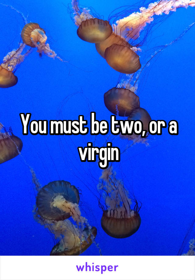 You must be two, or a virgin