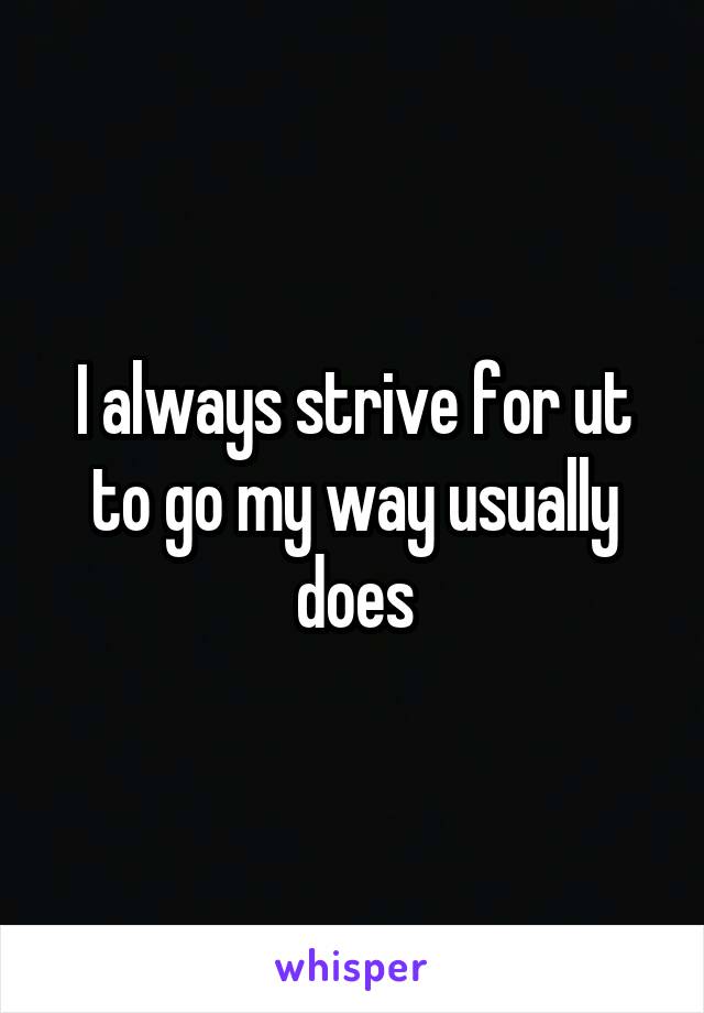 I always strive for ut to go my way usually does