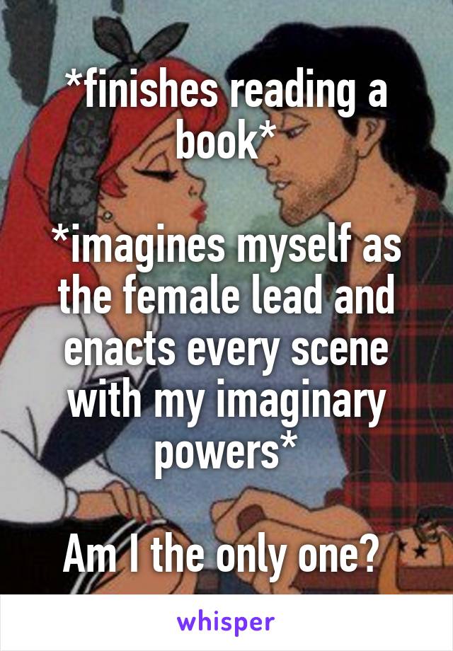*finishes reading a book*

*imagines myself as the female lead and enacts every scene with my imaginary powers*

Am I the only one? 
