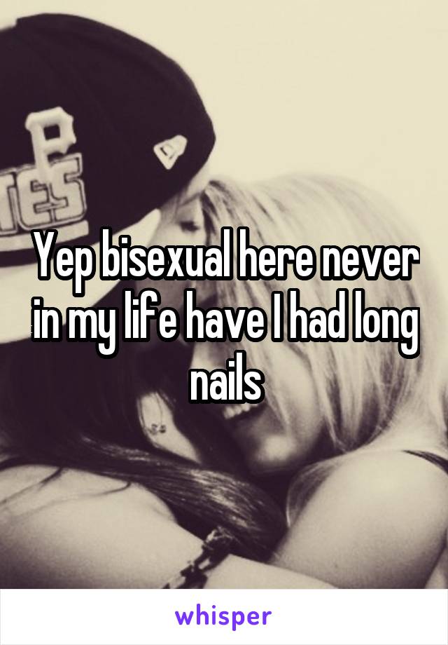 Yep bisexual here never in my life have I had long nails