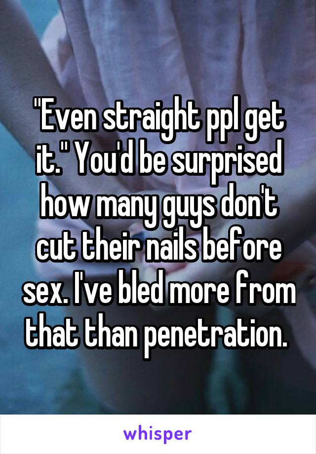 "Even straight ppl get it." You'd be surprised how many guys don't cut their nails before sex. I've bled more from that than penetration. 