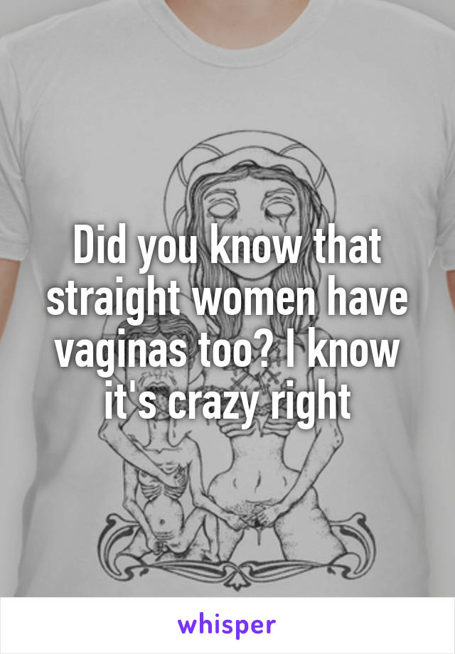 Did you know that straight women have vaginas too? I know it's crazy right