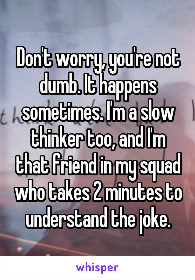 Don't worry, you're not dumb. It happens sometimes. I'm a slow thinker too, and I'm that friend in my squad who takes 2 minutes to understand the joke.